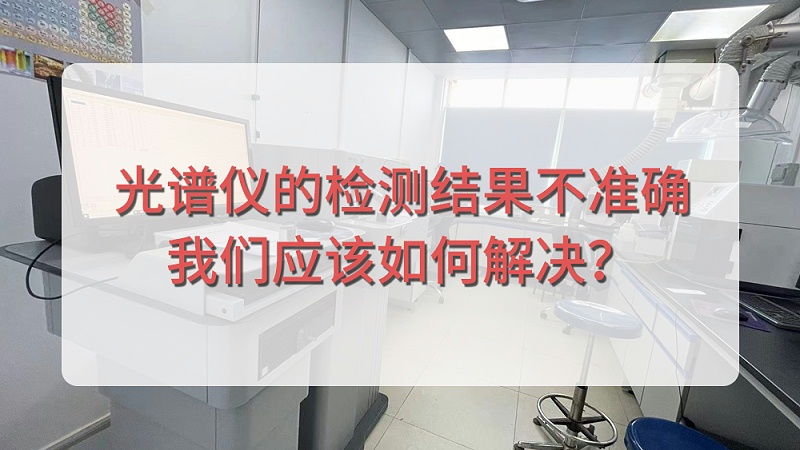 直读光谱仪的检测结果不准确，鸿运国际应该如何解决？